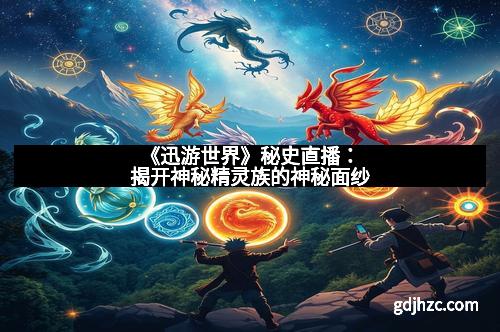 《迅游世界》秘史直播：揭开神秘精灵族的神秘面纱