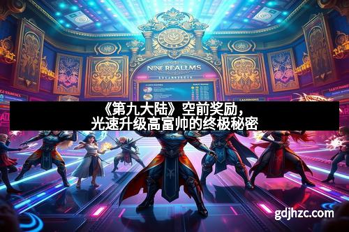 《第九大陆》空前奖励，光速升级高富帅的终极秘密